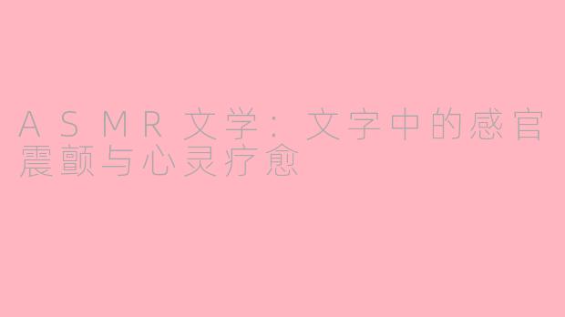 ASMR文学：文字中的感官震颤与心灵疗愈