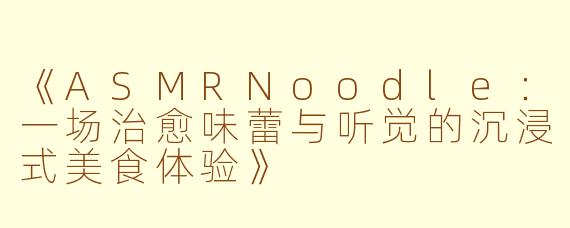 《ASMRNoodle：一场治愈味蕾与听觉的沉浸式美食体验》