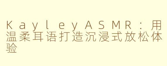 KayleyASMR：用温柔耳语打造沉浸式放松体验