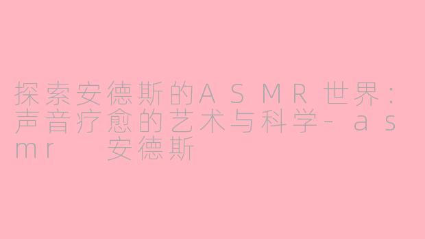 探索安德斯的ASMR世界：声音疗愈的艺术与科学-asmr 安德斯