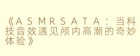 《ASMRSATA：当科技音效遇见颅内高潮的奇妙体验》