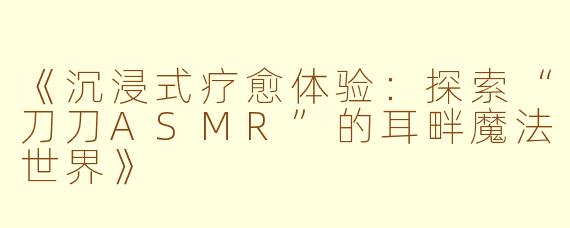 《沉浸式疗愈体验：探索“刀刀ASMR”的耳畔魔法世界》