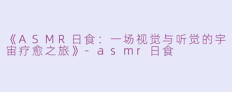 《ASMR日食：一场视觉与听觉的宇宙疗愈之旅》-asmr日食