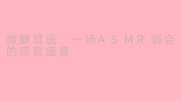 微醺耳语：一场ASMR酒会的感官盛宴