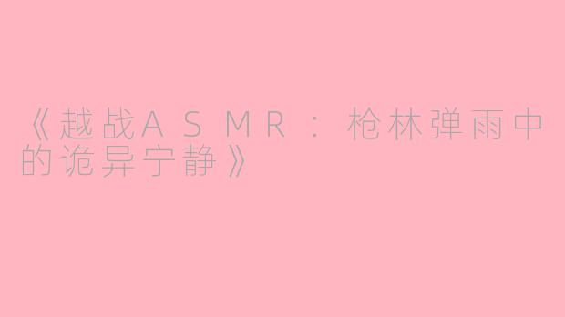 《越战ASMR：枪林弹雨中的诡异宁静》