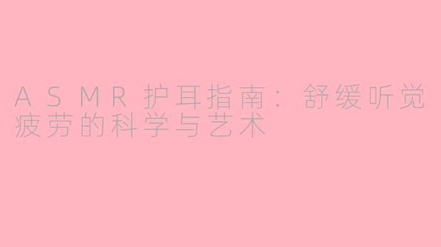 ASMR护耳指南：舒缓听觉疲劳的科学与艺术