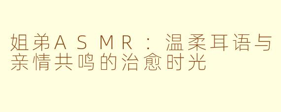 姐弟ASMR：温柔耳语与亲情共鸣的治愈时光