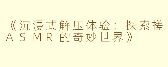 《沉浸式解压体验：探索搓ASMR的奇妙世界》