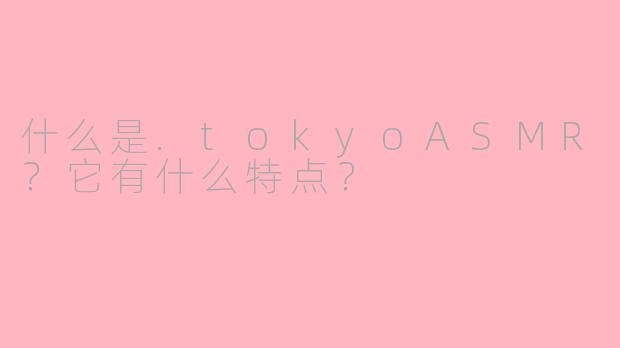什么是.tokyoASMR？它有什么特点？