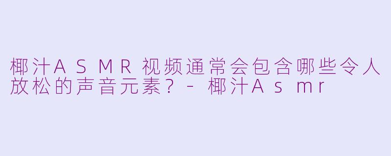 椰汁ASMR视频通常会包含哪些令人放松的声音元素？-椰汁Asmr