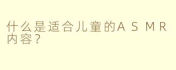 什么是适合儿童的ASMR内容？
