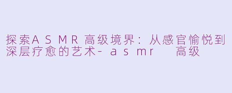探索ASMR高级境界:从感官愉悦到深层疗愈的艺术