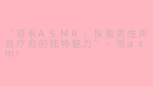 “哥系ASMR：探索男性声音疗愈的独特魅力”-哥asmr