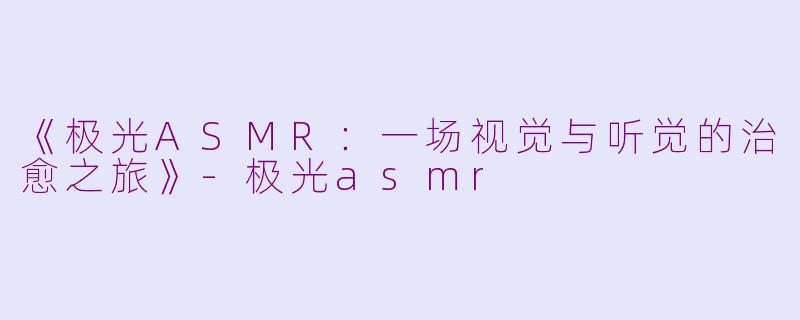 《极光ASMR：一场视觉与听觉的治愈之旅》-极光asmr