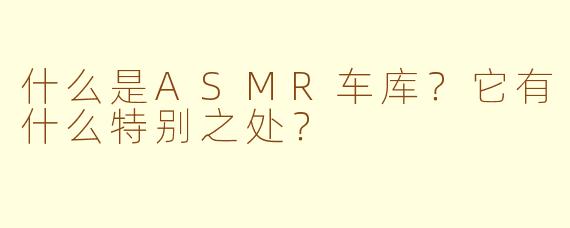什么是ASMR车库？它有什么特别之处？
