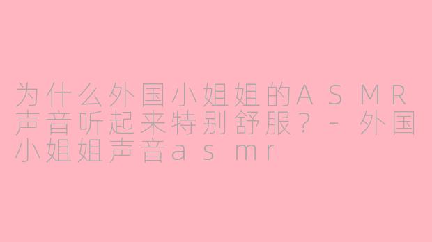 为什么外国小姐姐的ASMR声音听起来特别舒服？-外国小姐姐声音asmr