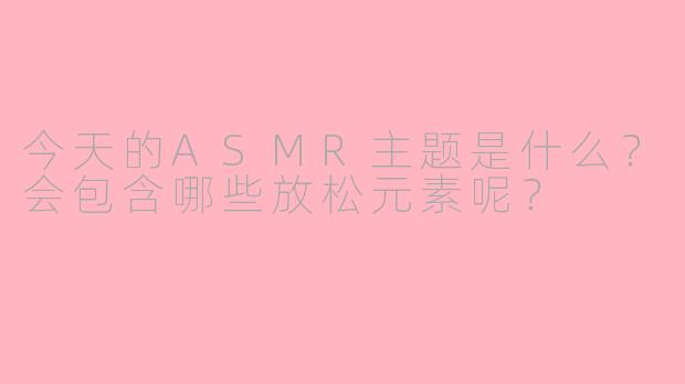 今天的ASMR主题是什么？会包含哪些放松元素呢？