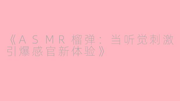 《ASMR榴弹：当听觉刺激引爆感官新体验》