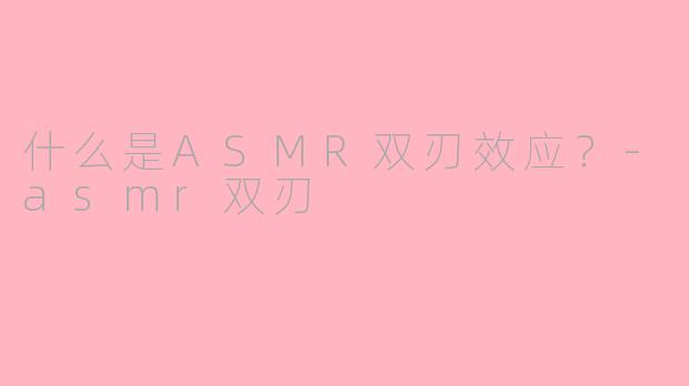 什么是ASMR双刃效应？-asmr双刃