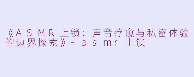 《ASMR上锁：声音疗愈与私密体验的边界探索》-asmr上锁