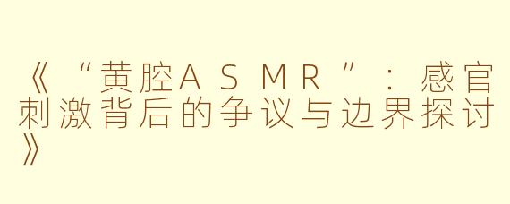 《“黄腔ASMR”：感官刺激背后的争议与边界探讨》