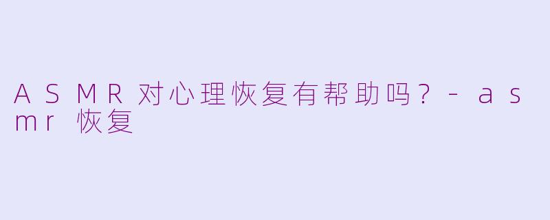 ASMR对心理恢复有帮助吗？-asmr恢复