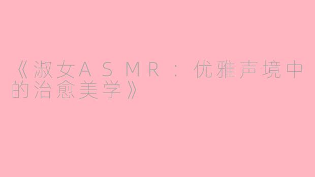《淑女ASMR：优雅声境中的治愈美学》