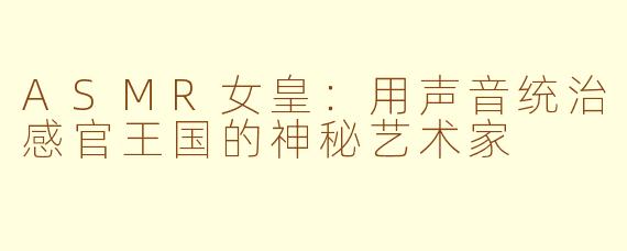ASMR女皇：用声音统治感官王国的神秘艺术家