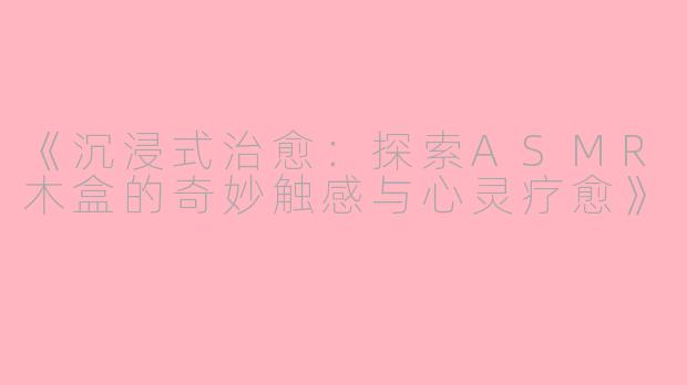 《沉浸式治愈：探索ASMR木盒的奇妙触感与心灵疗愈》