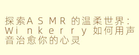 探索ASMR的温柔世界：Winkerry如何用声音治愈你的心灵