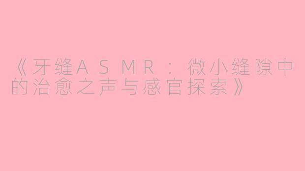《牙缝ASMR：微小缝隙中的治愈之声与感官探索》