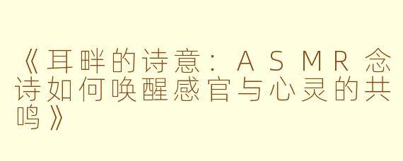 《耳畔的诗意：ASMR念诗如何唤醒感官与心灵的共鸣》