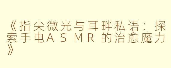 《指尖微光与耳畔私语：探索手电ASMR的治愈魔力》
