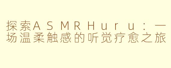 探索ASMRHuru：一场温柔触感的听觉疗愈之旅