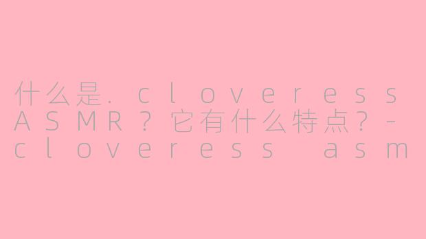 什么是.cloveressASMR？它有什么特点？-cloveress asmr .