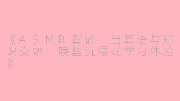 《ASMR背诵：当耳语与知识交融，唤醒沉浸式学习体验》