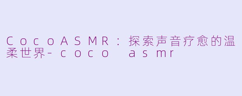CocoASMR：探索声音疗愈的温柔世界-coco asmr