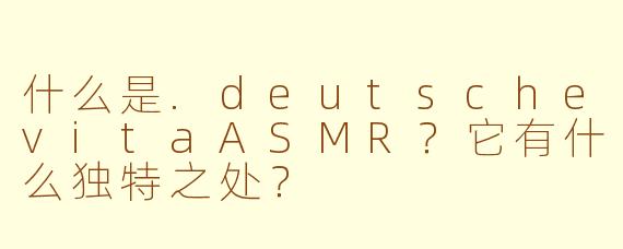 什么是.deutschevitaASMR?它有什么独特之处?