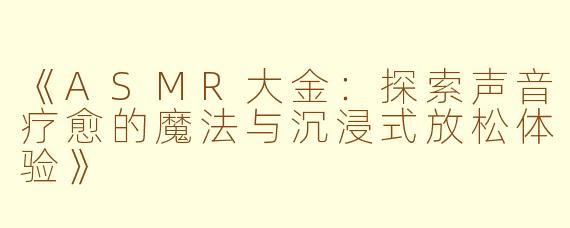 《ASMR大金：探索声音疗愈的魔法与沉浸式放松体验》