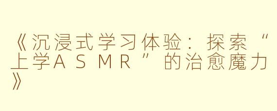 《沉浸式学习体验：探索“上学ASMR”的治愈魔力》