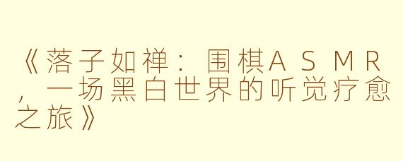 《落子如禅：围棋ASMR，一场黑白世界的听觉疗愈之旅》