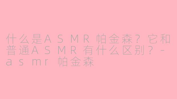 什么是ASMR帕金森?它和普通ASMR有什么区别?