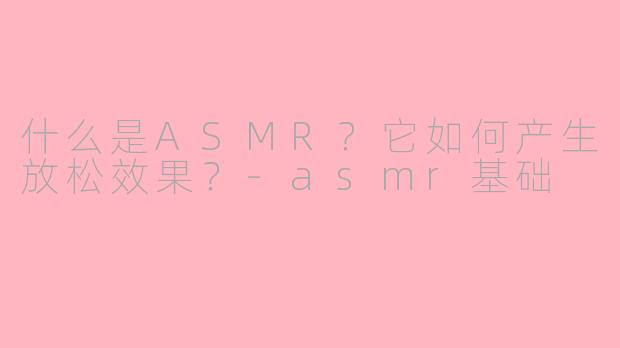 什么是ASMR？它如何产生放松效果？-asmr基础