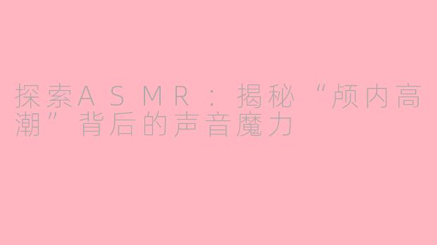 探索ASMR：揭秘“颅内高潮”背后的声音魔力