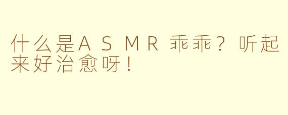 什么是ASMR乖乖?听起来好治愈呀!