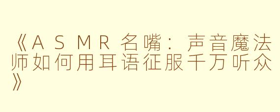 《ASMR名嘴：声音魔法师如何用耳语征服千万听众》
