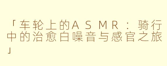 「车轮上的ASMR：骑行中的治愈白噪音与感官之旅」