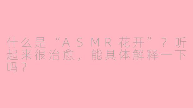 什么是“ASMR花开”?听起来很治愈,能具体解释一下吗?