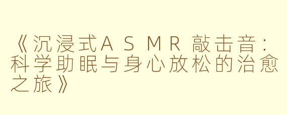 《沉浸式ASMR敲击音：科学助眠与身心放松的治愈之旅》