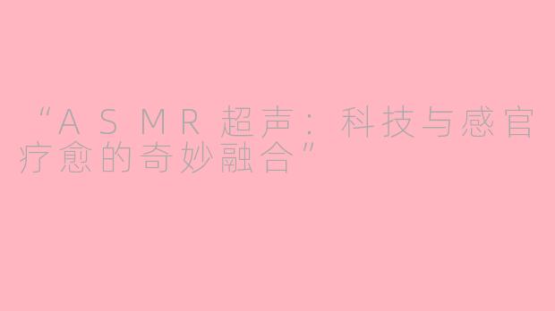 “ASMR超声：科技与感官疗愈的奇妙融合”